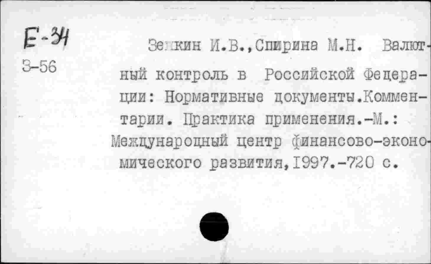 ﻿Зенкин И.В.,Спирина М.Н. Валютный контроль в Российской Федерации: Нормативные документы.Комментарии. Практика применения.-М.: Международный центр финансово-экономического развития,1997.-720 с.